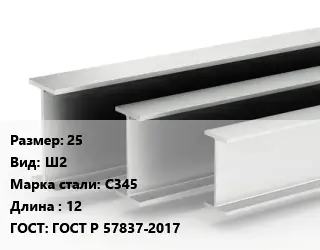 Двутавровая балка 25 Ш2 С345 L=12 ГОСТ: ГОСТ Р 57837-2017